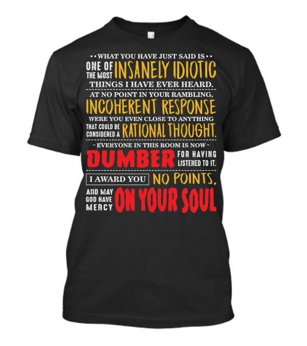 What You Have Just Said Is One Of The Most Insanely Idiotic Things I Have Ever Heard Incoherent Response Dumber No Points May God Have Mercy On Your Soul T-Shirt