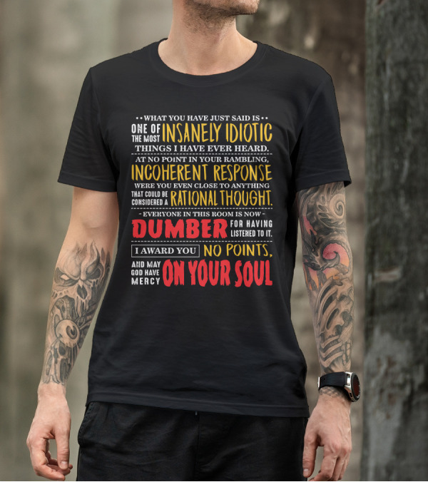 What You Have Just Said Is One Of The Most Insanely Idiotic Things I Have Ever Heard Incoherent Response Dumber No Points May God Have Mercy On Your Soul T-Shirt