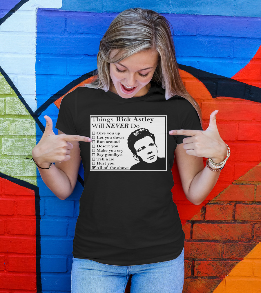 Things Rick Astley Will Never Do Give You Up Let You Down Run Around Desert You Make You Cry Say Goodbye Tell A Lie Hurt You All Of The Above T-Shirt