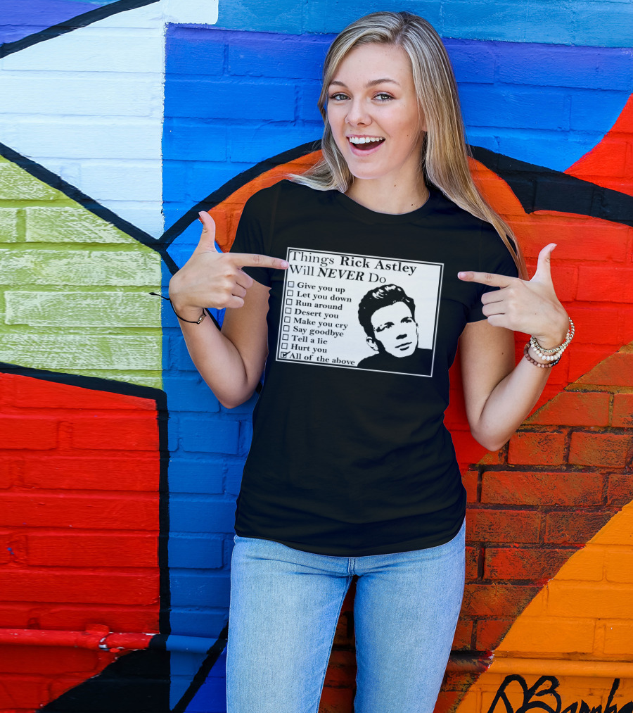 Things Rick Astley Will Never Do Give You Up Let You Down Run Around Desert You Make You Cry Say Goodbye Tell A Lie Hurt You All Of The Above T-Shirt