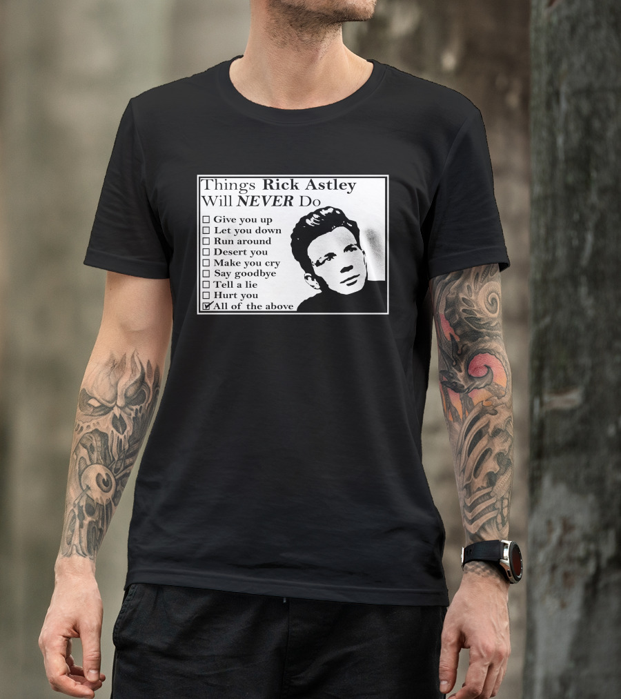 Things Rick Astley Will Never Do Give You Up Let You Down Run Around Desert You Make You Cry Say Goodbye Tell A Lie Hurt You All Of The Above T-Shirt