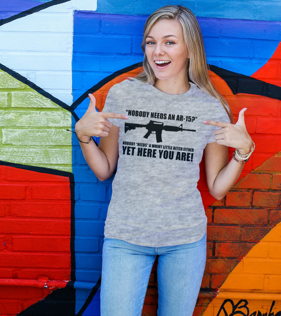 Nobody Needs An AR-15 Whiny Little Bitch Here You Are T-Shirt