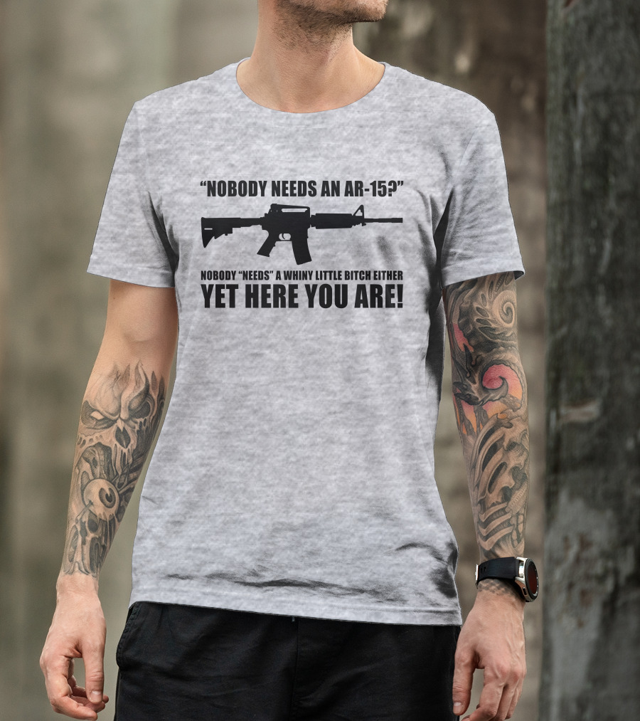Nobody Needs An AR-15 Whiny Little Bitch Here You Are T-Shirt