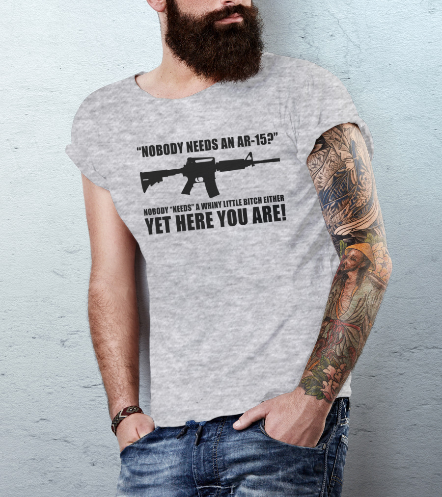 Nobody Needs An AR-15 Whiny Little Bitch Here You Are T-Shirt
