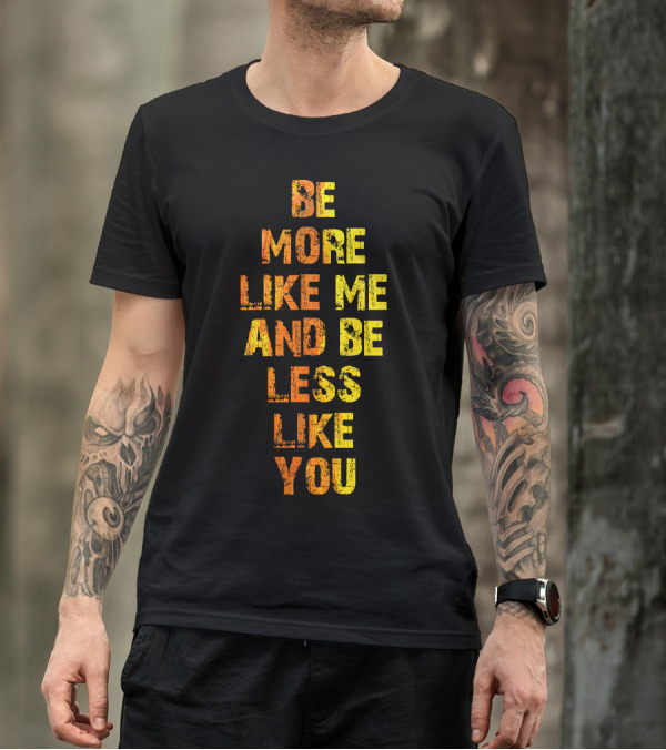 Be More Like Me And Be Less Like You T-Shirt
