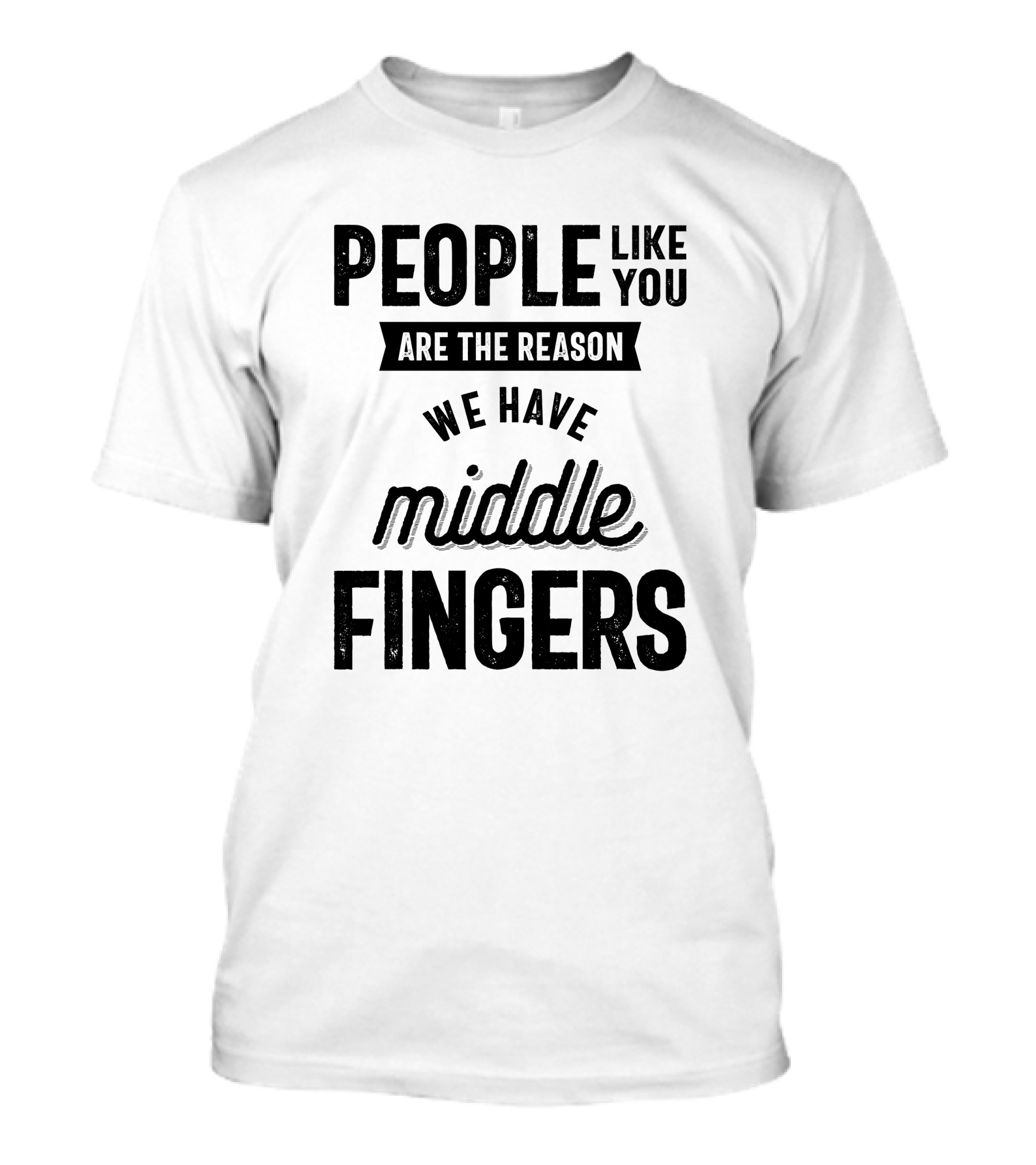 People Like You Are The Reason We Have Middle Fingers T-Shirt