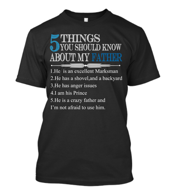5 Things You Should Know About My Father He Is An Excellent Marksman Shovel Backyard Anger Issues I Am His Prince Crazy Father I'm Not Afraid To Use Him T-Shirt