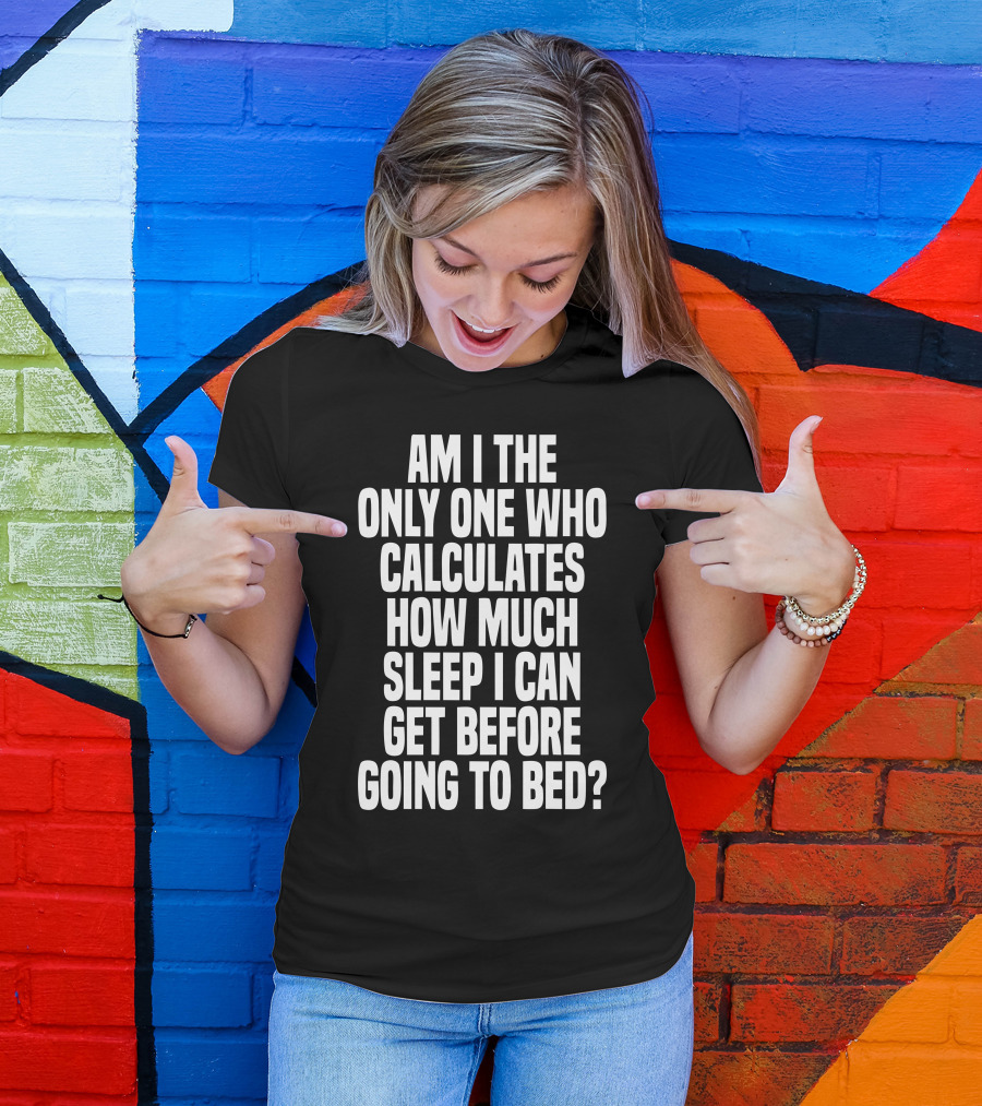 Am I The Only One Who Calculates How Much Sleep I Can Get Before Going To Bed T-Shirt