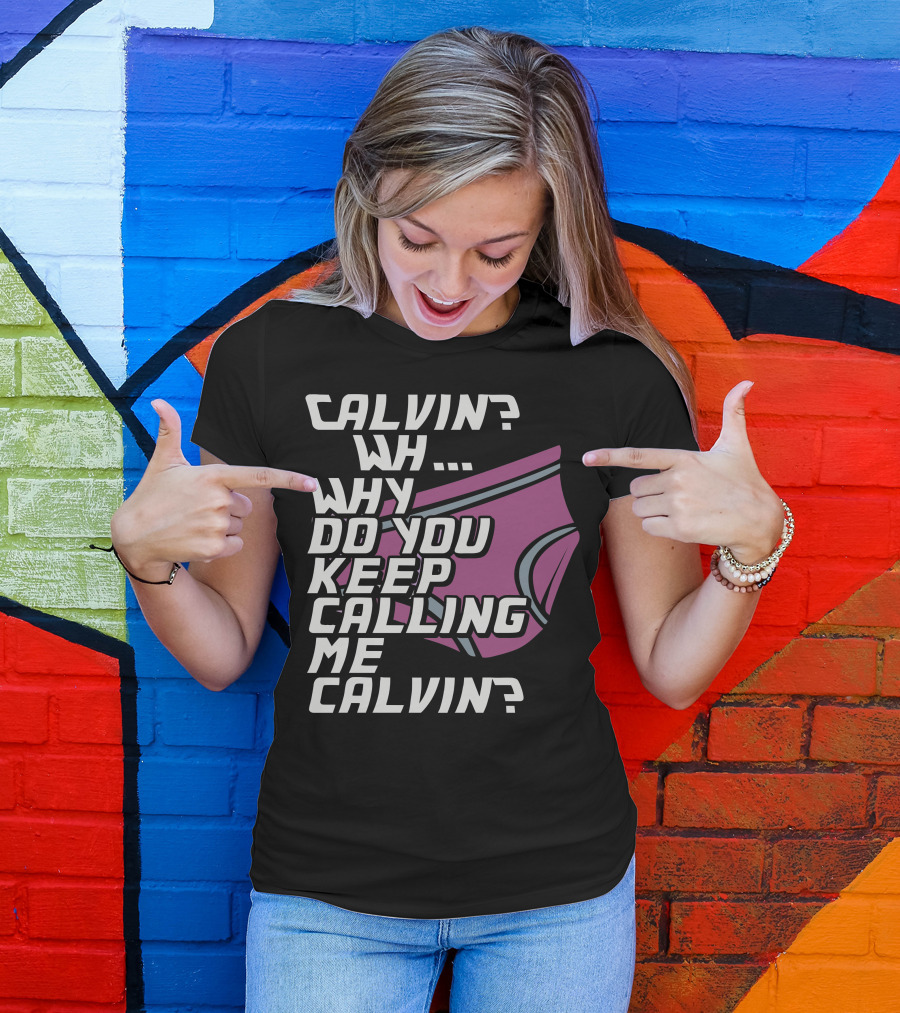 CALVIN? WH. WHY DO YOU KEEP CALLING ME CALVIN? T-Shirt