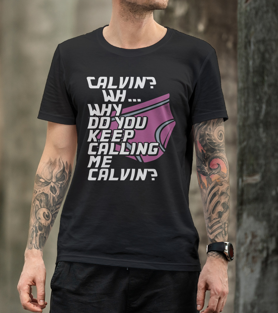 CALVIN? WH. WHY DO YOU KEEP CALLING ME CALVIN? T-Shirt