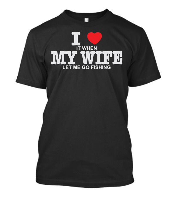 I Love It When My Wife Let Me Go Fishing T-Shirt