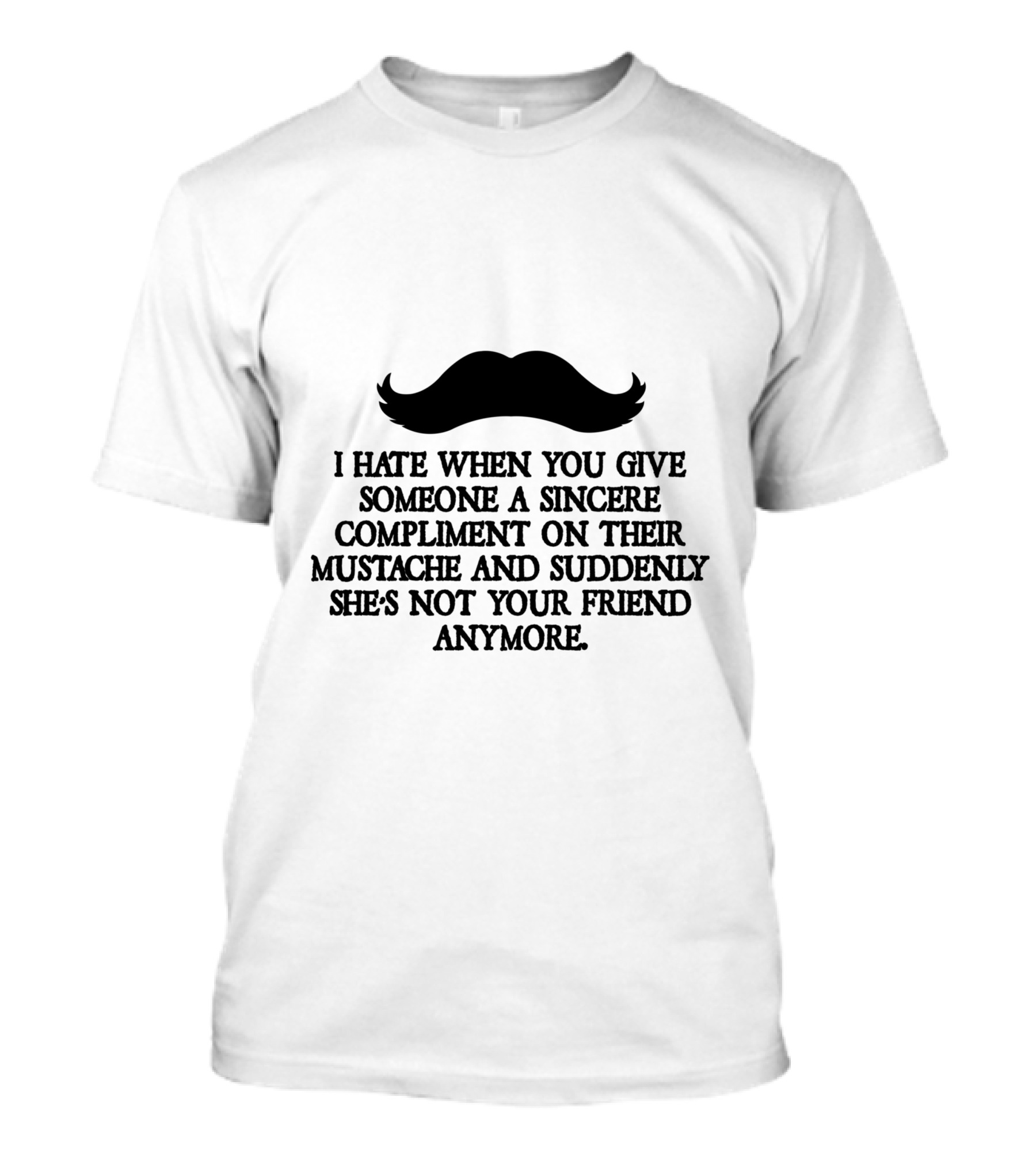 I Hate When You Give Someone A Sincere Compliment On Their Mustache And Suddenly She's Not Your Friend Anymore Moustache T-Shirt