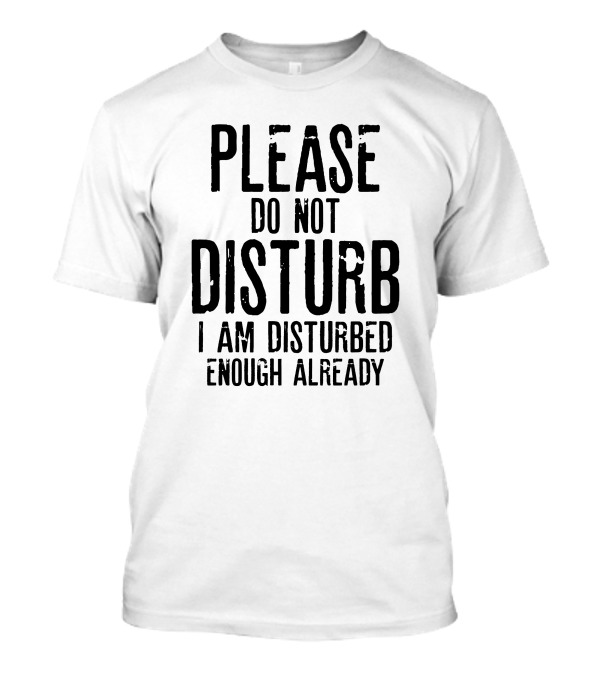 Please Do Not Disturb I Am Disturbed Enough Already Funny T-Shirt