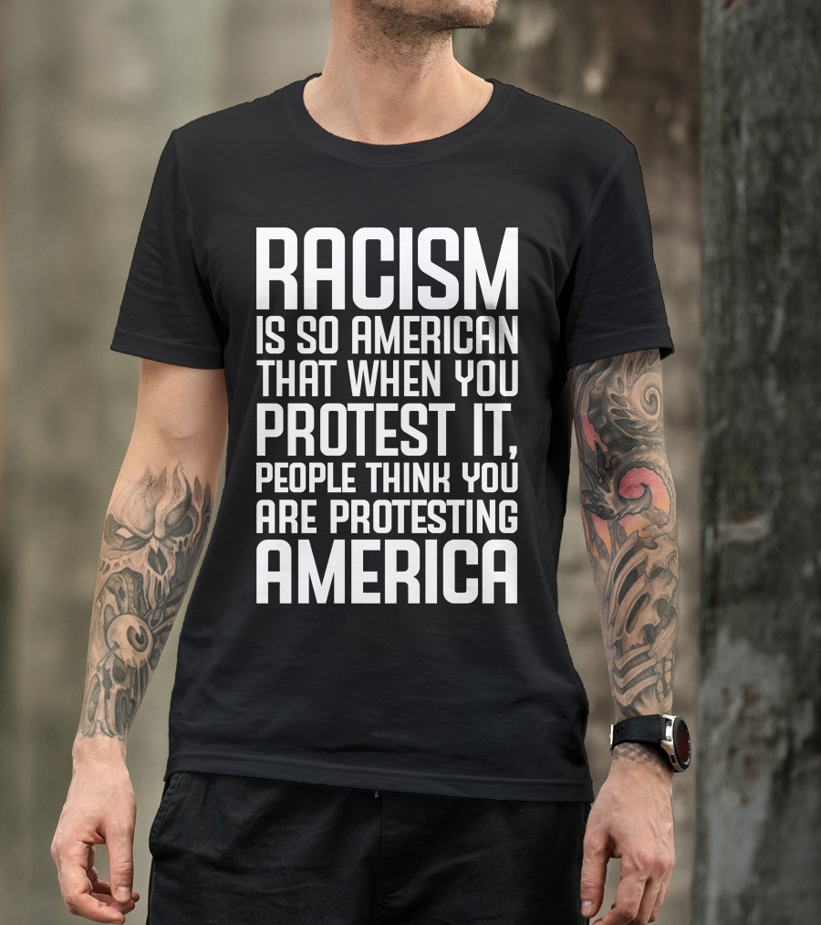 Racism Is So American That When You Protest It People Think You Are Protesting America T-Shirt