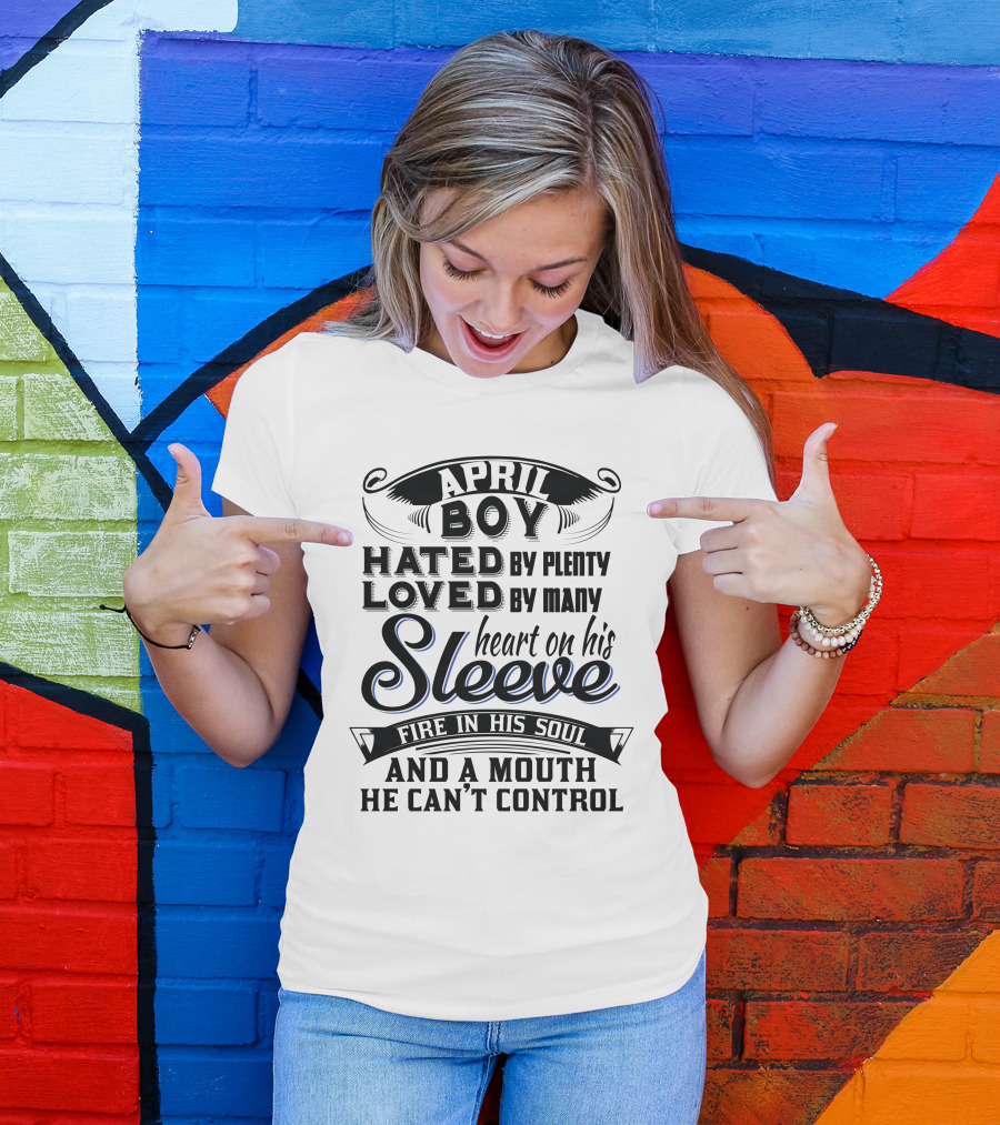 April Boy Hated By Plenty Loved By Many Heart On His Sleeve Fire In His Soul And A Mouth He Can't Control T-Shirt