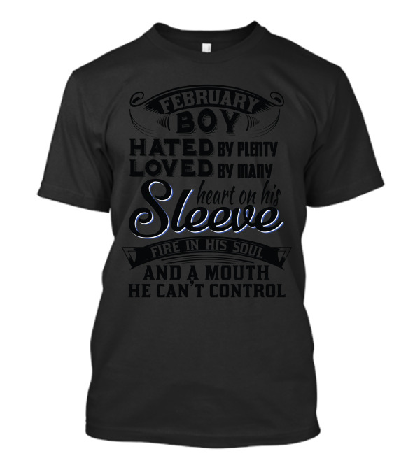 February Boy Hated By Plenty Loved By Many Heart On His Sleeve Fire In His Soul And A Mouth He Can't Control T-Shirt