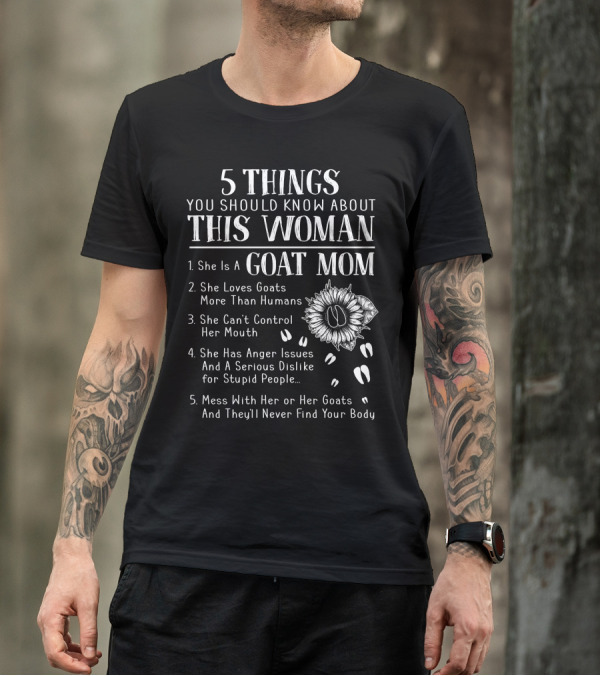 5 Things You Should Know About This Woman Goat Mom Loves Goats More Than Humans Can't Control Her Mouth Anger Issues Mess With Her Or Her Goats Never Find Your Body T-Shirt