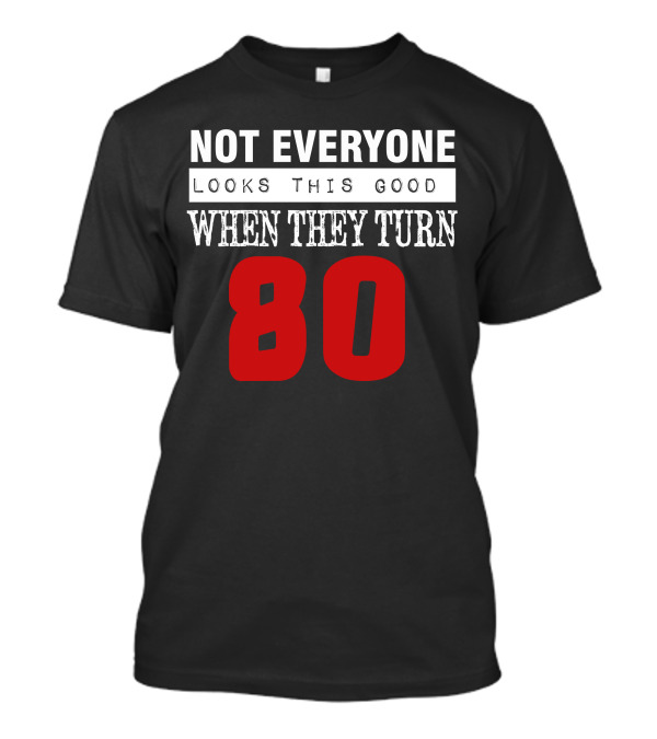 NOT EVERYONE LOOKS THIS GOOD WHEN THEY TURN 80 T-Shirt