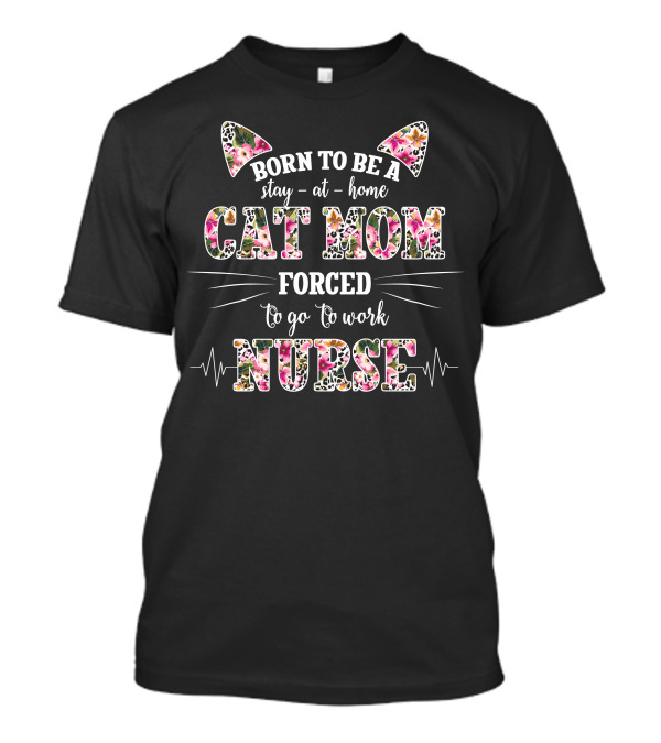 Born To Be A Stay At Home Cat Mom Forced To Go To Work Nurse Floral T-Shirt