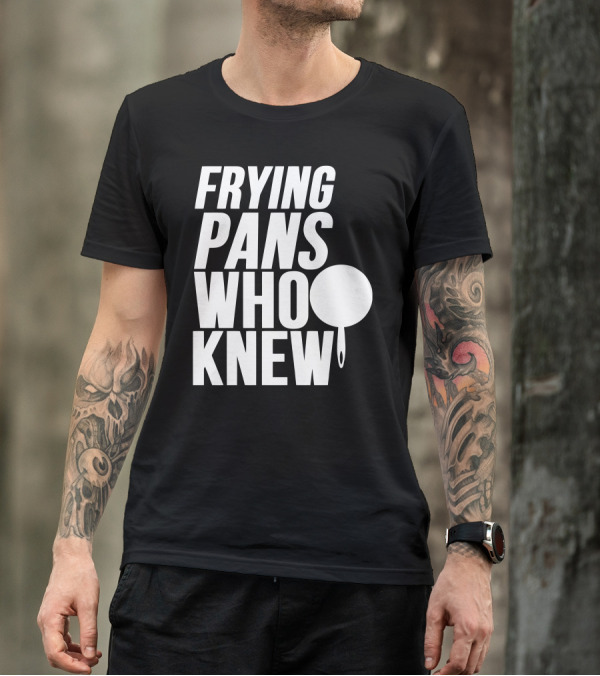 FRYING PANS WHO KNEW T-Shirt
