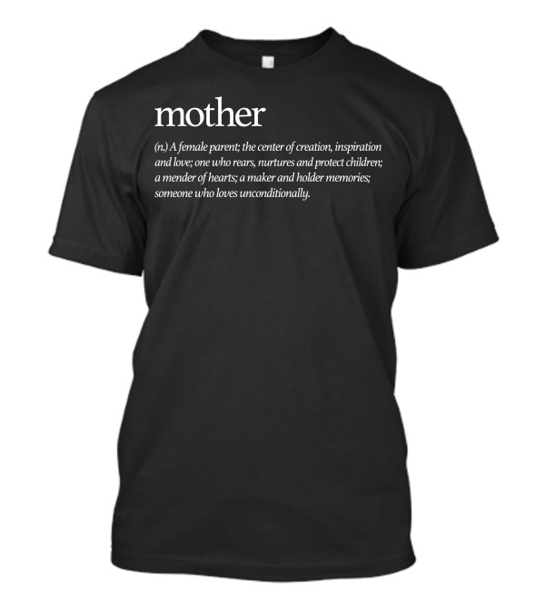 Mother: A Female Parent, Center Of Creation And Love; One Who Rears, Nurtures, Protects Children; Mender Of Hearts, Holder Of Memories; Loves Unconditionally T-Shirt