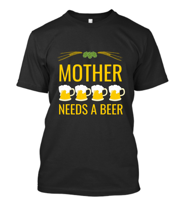 Mother Needs A Beer With Hops And Wheat Over Four Beer Mugs T-Shirt