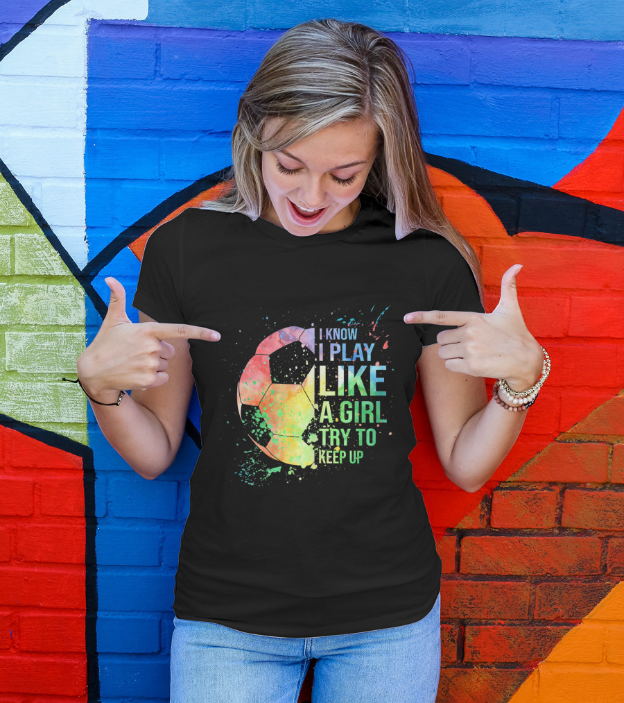 I Know I Play Like A Girl Try To Keep Up Soccer Ball Rainbow Splash T-Shirt