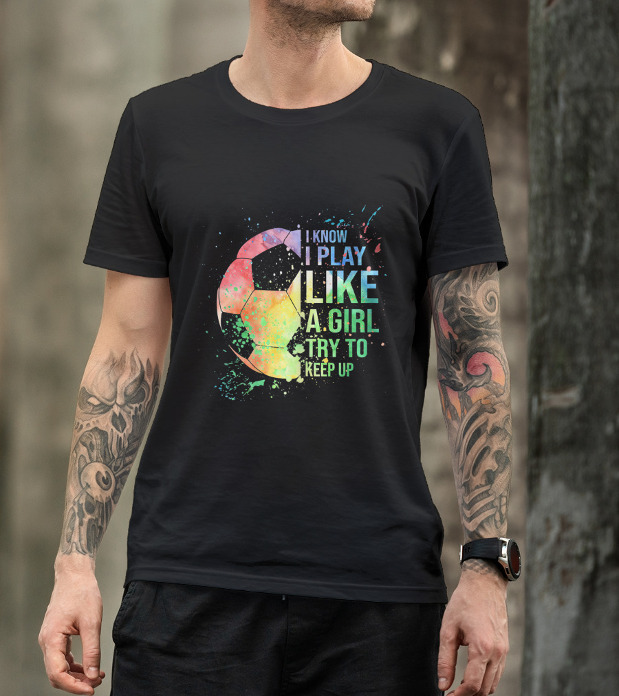 I Know I Play Like A Girl Try To Keep Up Soccer Ball Rainbow Splash T-Shirt