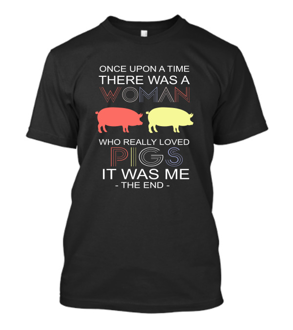 Once Upon A Time There Was A Woman Who Really Loved Pigs It Was Me The End T-Shirt
