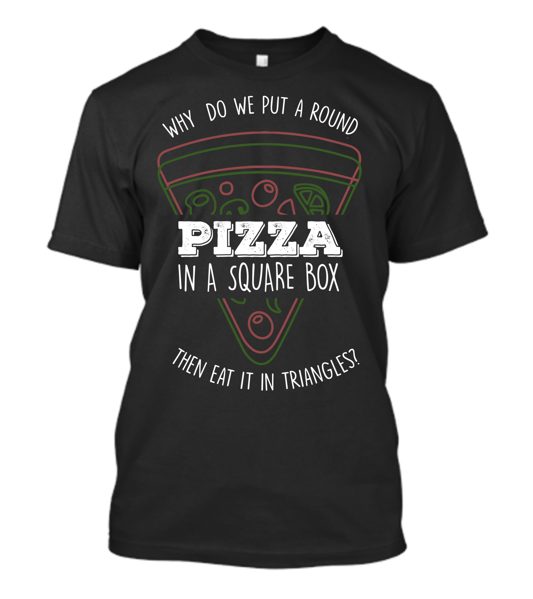 Why Do We Put A Round Pizza In A Square Box Then Eat It In Triangles T-Shirt