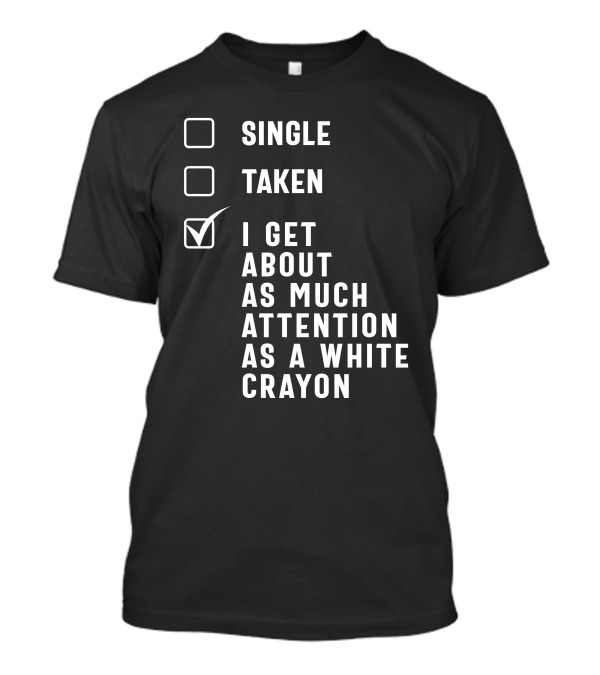 SINGLE TAKEN I GET ABOUT AS MUCH ATTENTION AS A WHITE CRAYON T-Shirt