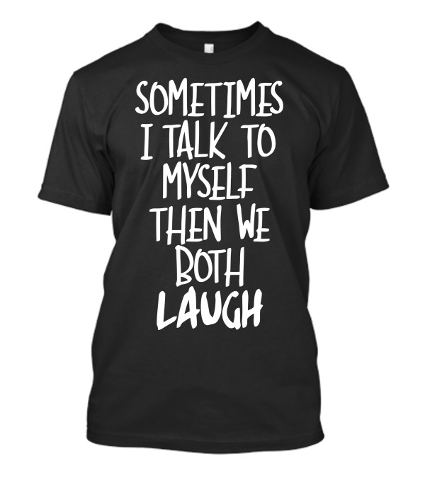 Sometimes I Talk To Myself Then We Both Laugh T-Shirt