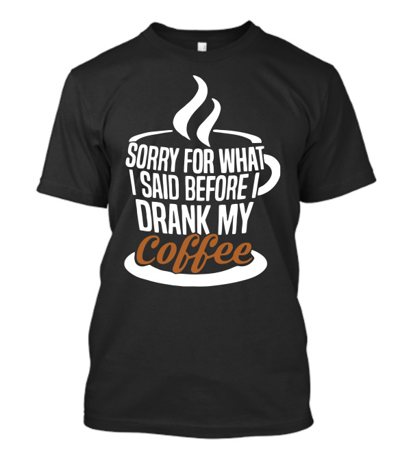 Sorry For What I Said Before I Drank My Coffee T-Shirt