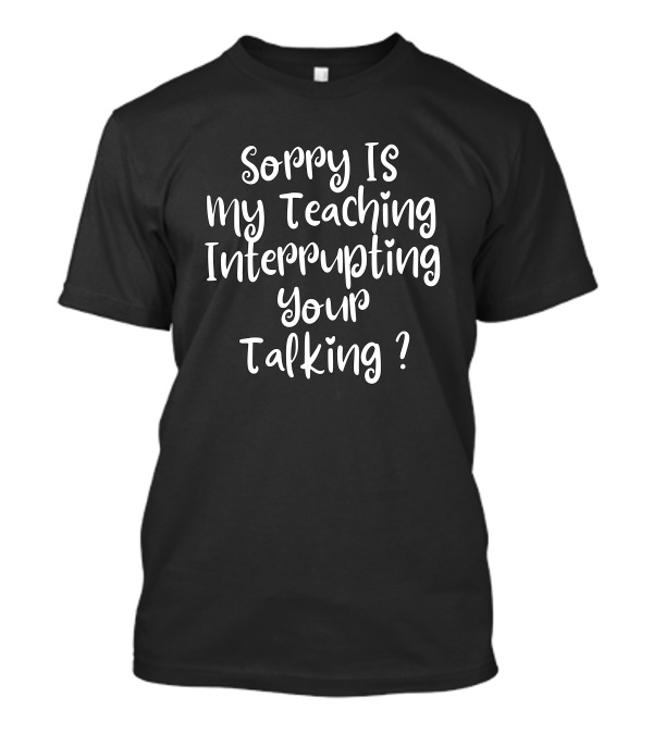 Sorry Is My Teaching Interrupting Your Talking T-Shirt