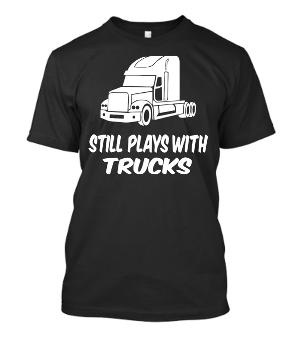 Still Plays With Trucks Semi Truck Enthusiast T-Shirt
