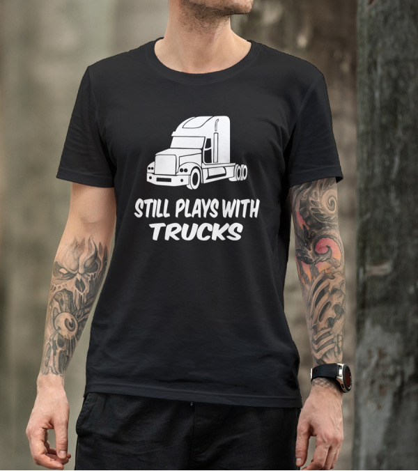 Still Plays With Trucks Semi Truck Enthusiast T-Shirt