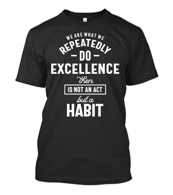 We Are What We Repeatedly Do Excellence Then Is Not An Act But A Habit T-Shirt