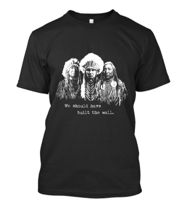 We Should Have Built The Wall Native American Chiefs T-Shirt
