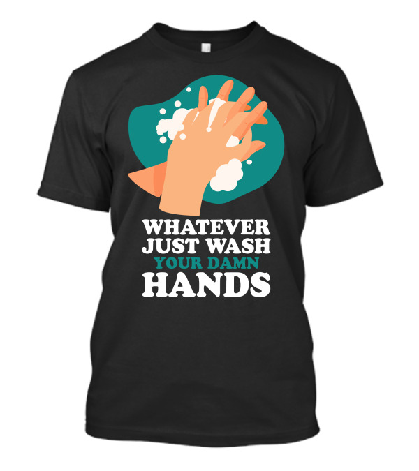 Whatever Just Wash Your Damn Hands T-Shirt
