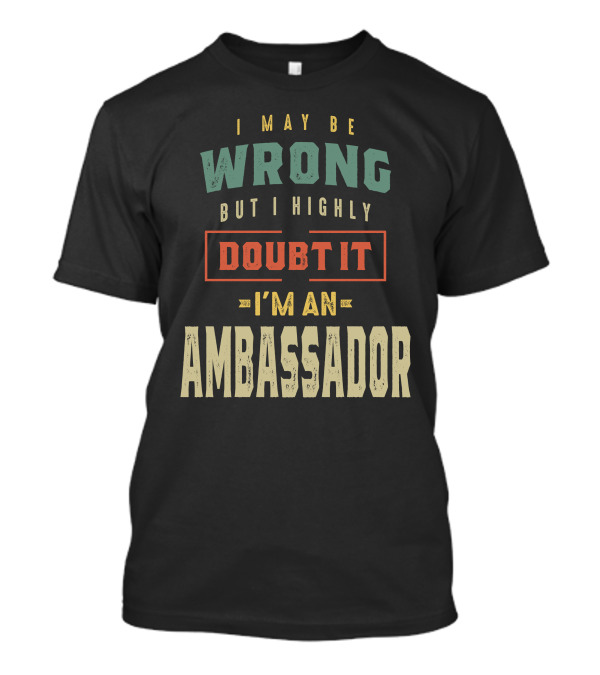 I May Be Wrong But I Highly Doubt It I'm An Ambassador T-Shirt