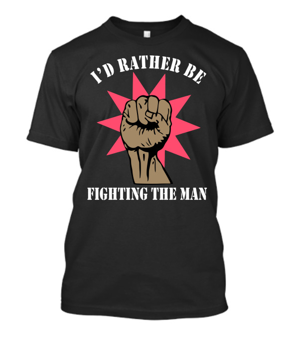 I’d Rather Be Fighting The Man Raised Fist T-Shirt