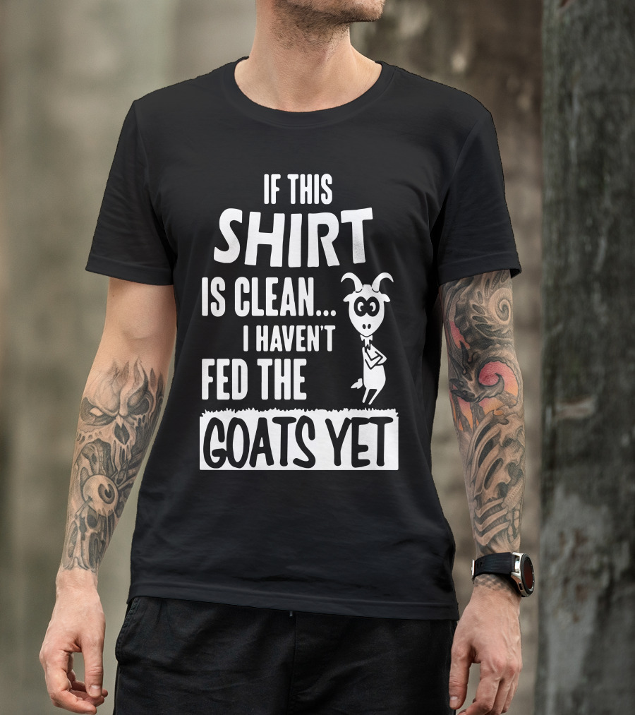 IF THIS SHIRT IS CLEAN I HAVEN'T FED THE GOATS YET T-Shirt