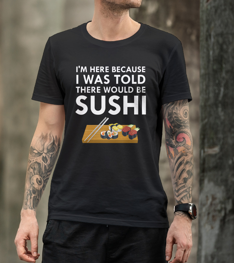 I'm Here Because I Was Told There Would Be Sushi T-Shirt