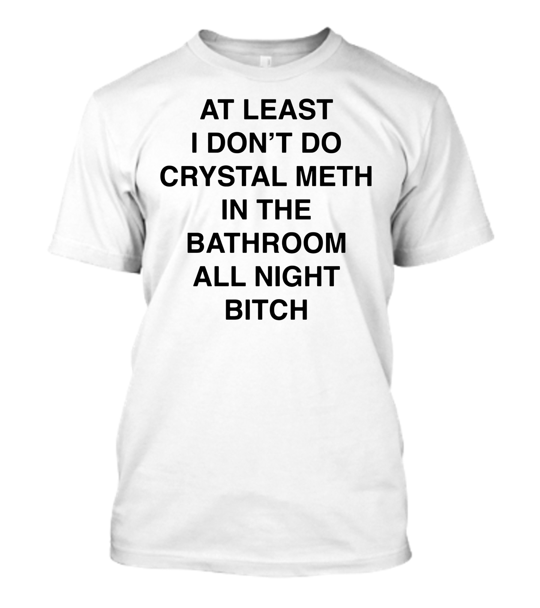 At Least I Don’t Do Crystal Meth In The Bathroom All Night Bitch T-Shirt