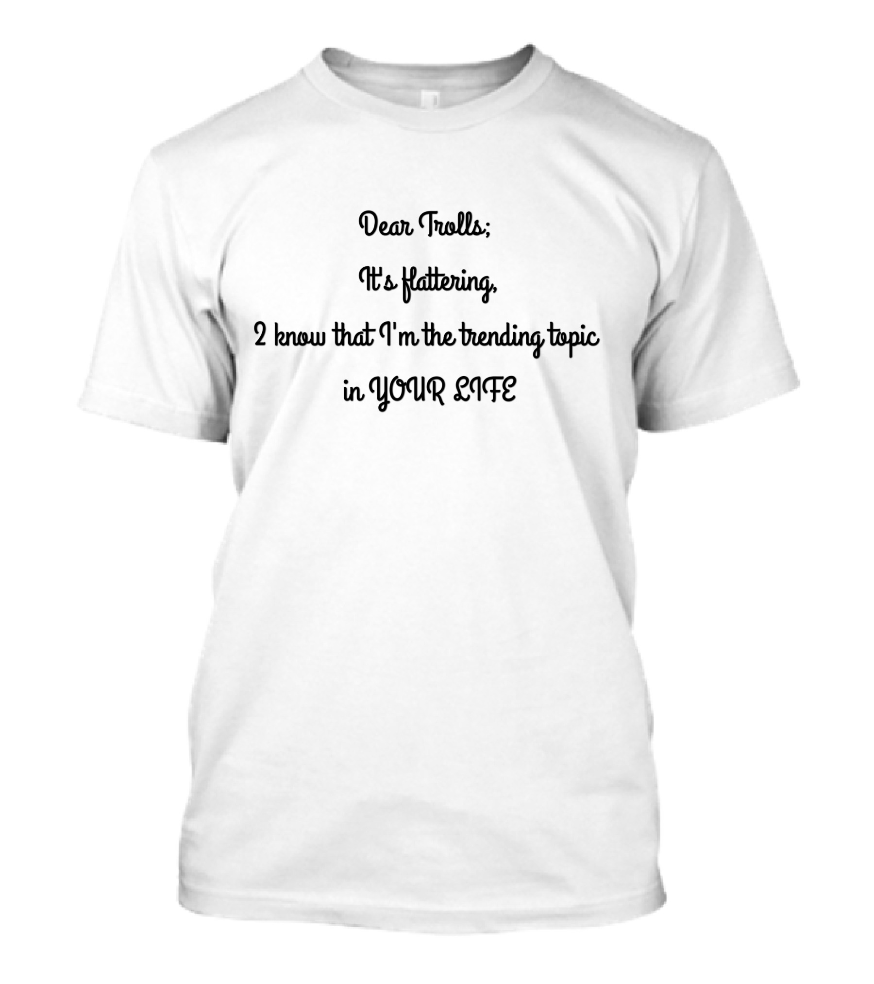 Dear Trolls It's Flattering 2 Know That I'm The Trending Topic In Your Life T-Shirt