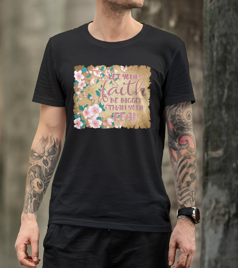 Let Your Faith Be Bigger Than Your Fear Floral T-Shirt