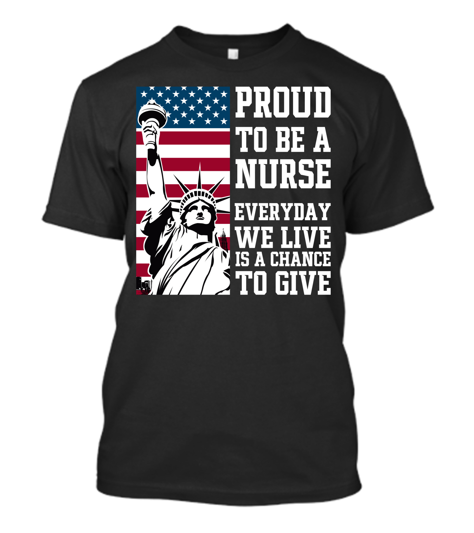 Proud To Be A Nurse Everyday We Live Is A Chance To Give Statue Of Liberty American Flag T-Shirt