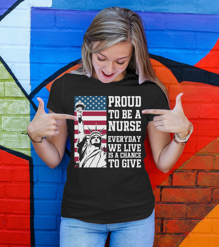 Proud To Be A Nurse Everyday We Live Is A Chance To Give Statue Of Liberty American Flag T-Shirt