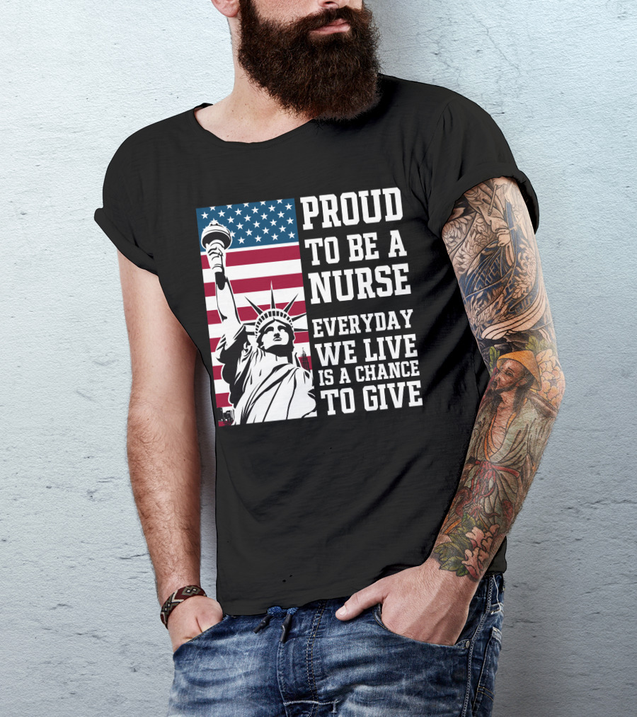 Proud To Be A Nurse Everyday We Live Is A Chance To Give Statue Of Liberty American Flag T-Shirt