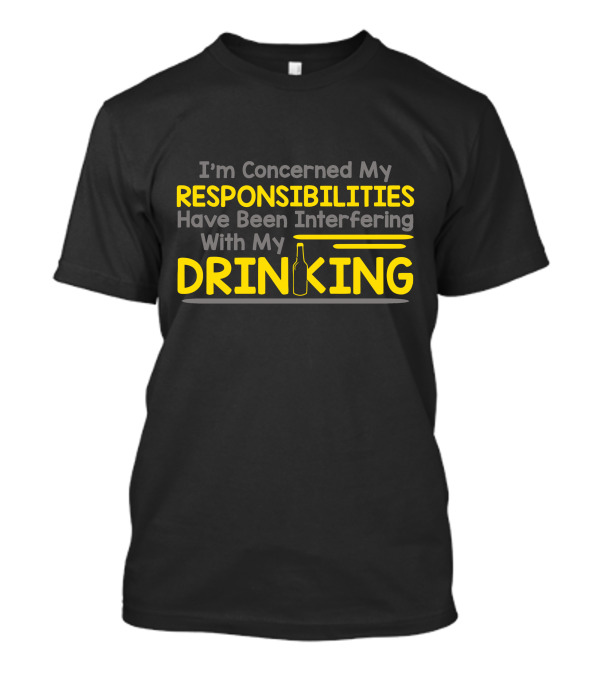 I'm Concerned My Responsibilities Have Been Interfering With My Drinking T-Shirt